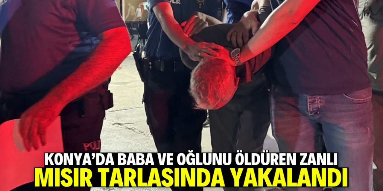Konya'da baba ve oğlunu öldüren zanlı mısır tarlasında yakalandı