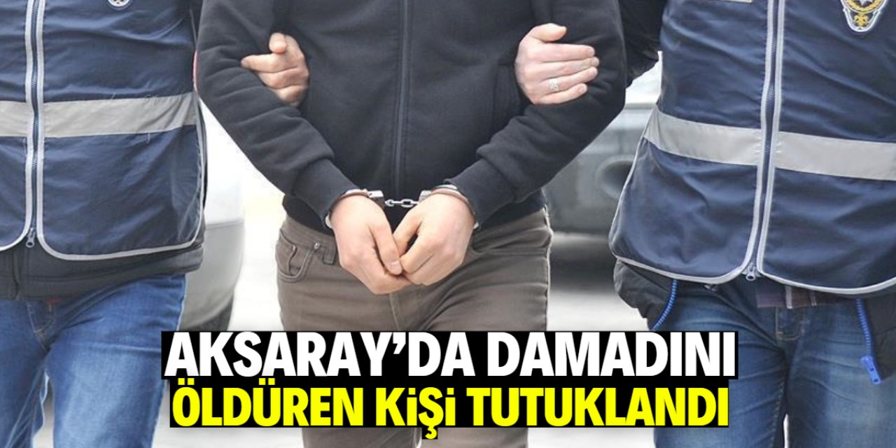 Aksaray'da damadını öldüren kişi tutuklandı