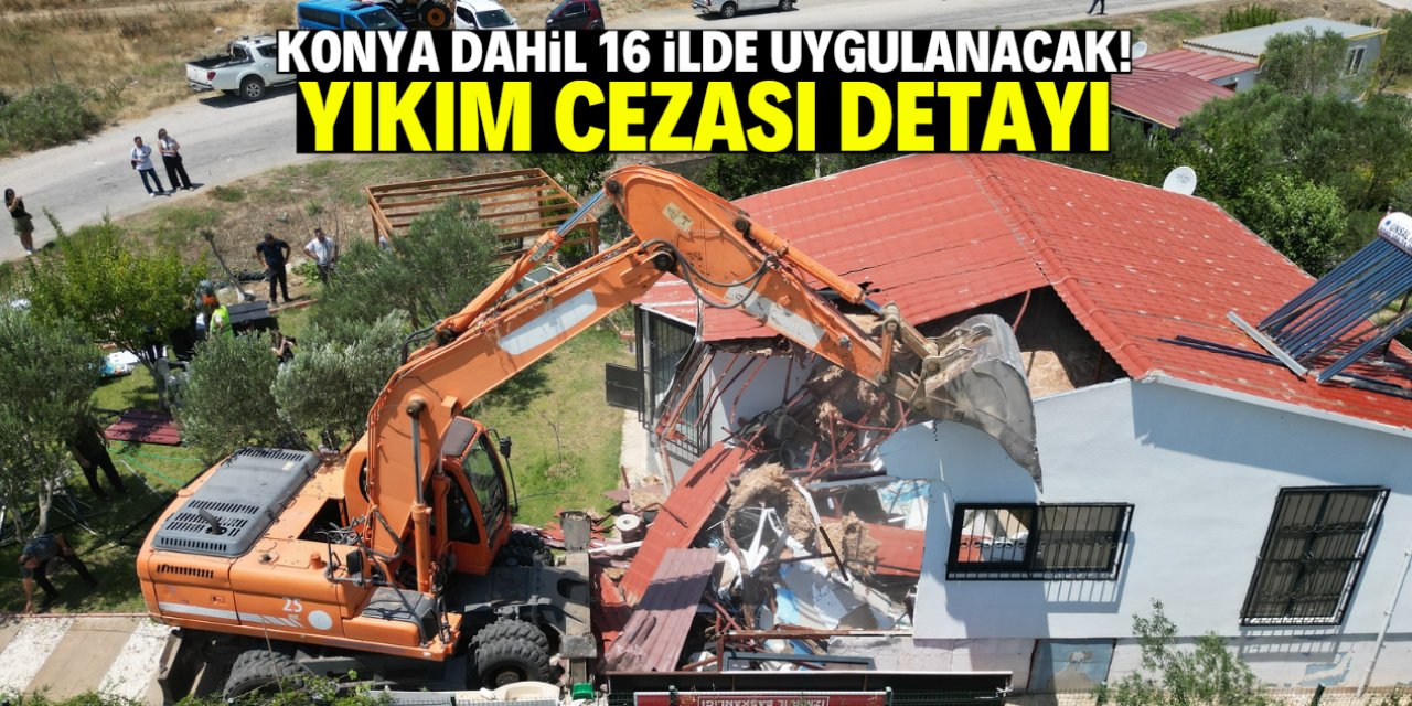 Konya dahil 16 ilde uygulama başladı! Yıkım cezasının detayları belli oldu