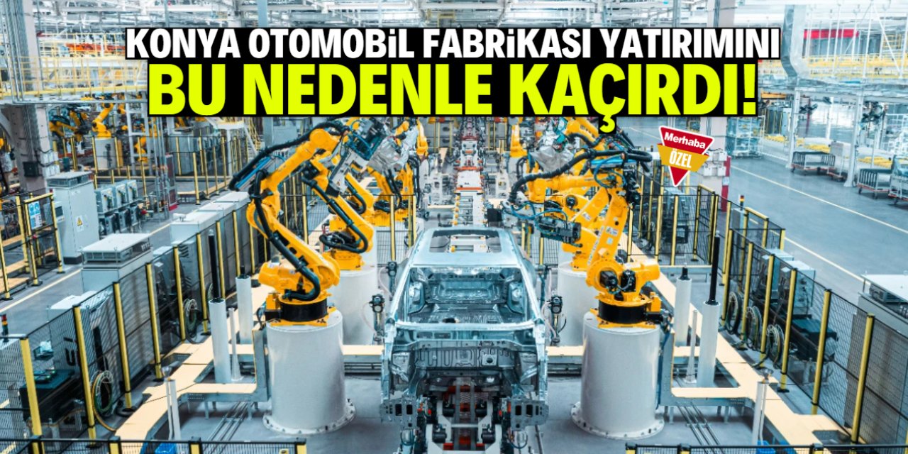 Konya otomobil fabrikası yatırımını 'bu can sıkıcı nedenle' kaçırdı!