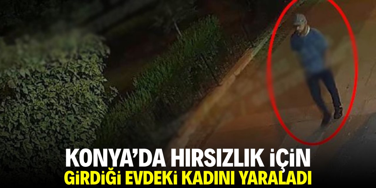 Konya'da hırsızlık için girdiği evdeki kadını yaraladı!