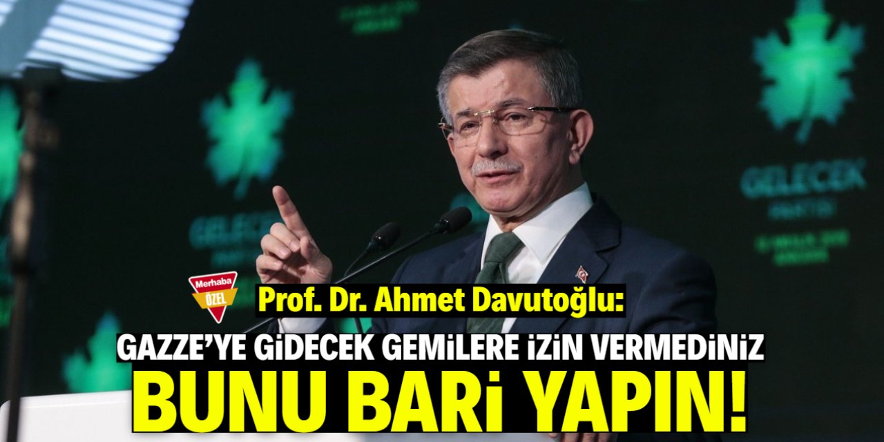 Prof. Dr. Ahmet Davutoğlu: Gemilere izin vermediniz, bunu bari yapın!
