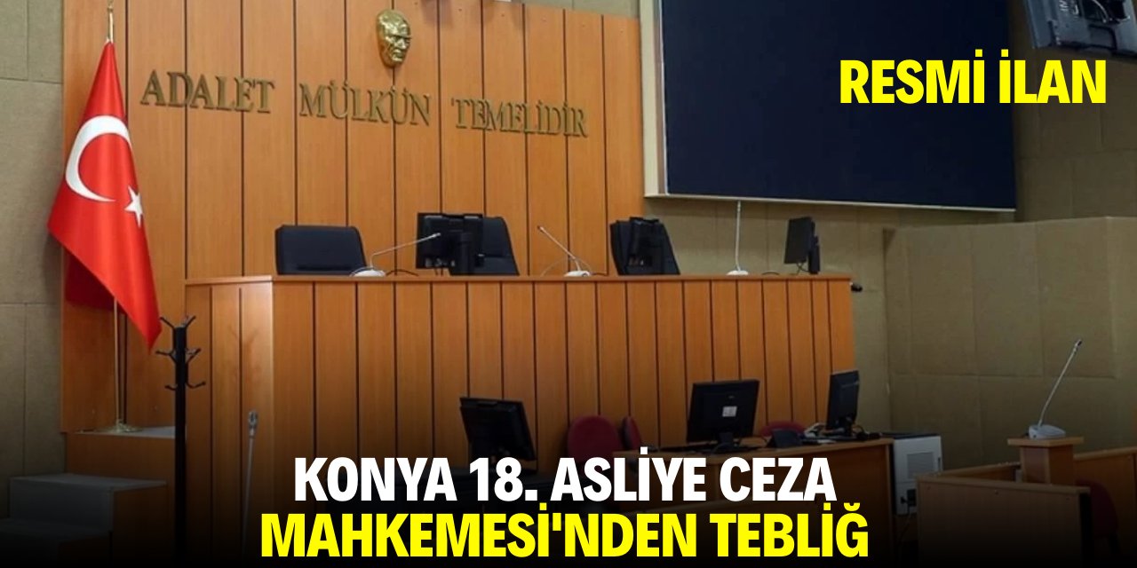 KONYA 18. ASLİYE CEZA MAHKEMESİ'NDEN TEBLİĞ