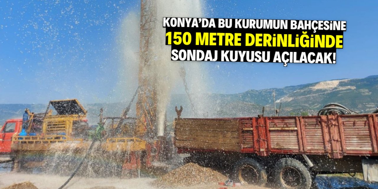 Konya'da bu kurumun bahçesinde 150 metre derinliğinde sondaj kuyusu açılacak!