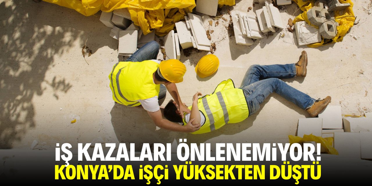 İş kazaları önlenemiyor! Konya'da işçi yüksekten düştü