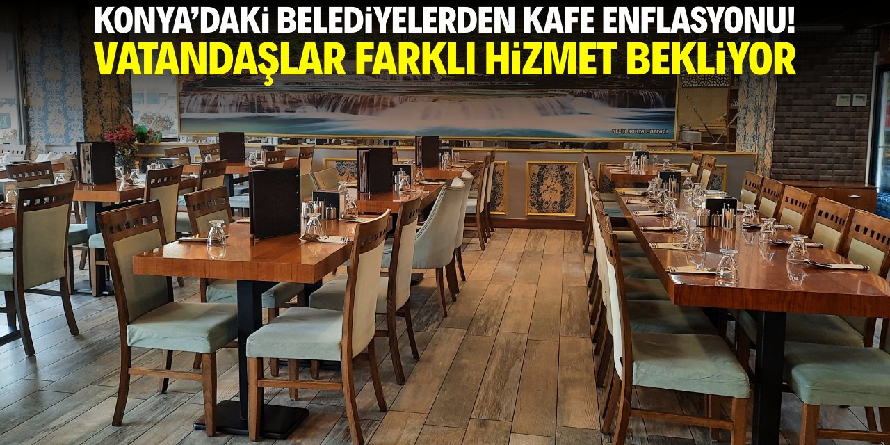 Konya’daki belediyelerden kafe enflasyonu! Vatandaşlar ise farklı hizmet bekliyor