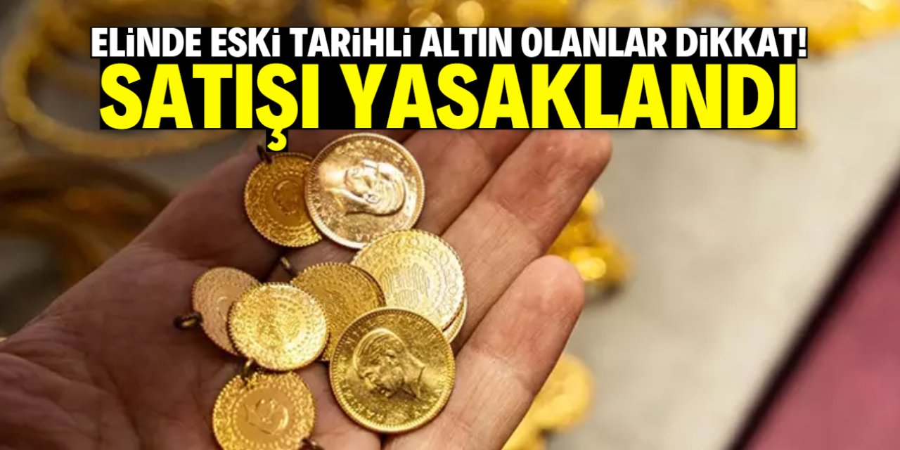 Elinde eski tarihli altın olanlar dikkat! Satışı yasaklandı