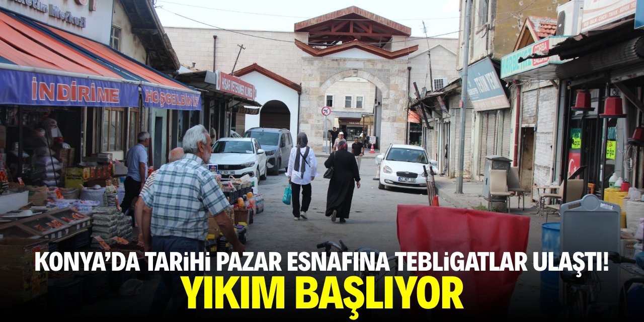 Konya'da tarihi pazar esnafına tebligatlar ulaştı! Yıkım başlıyor