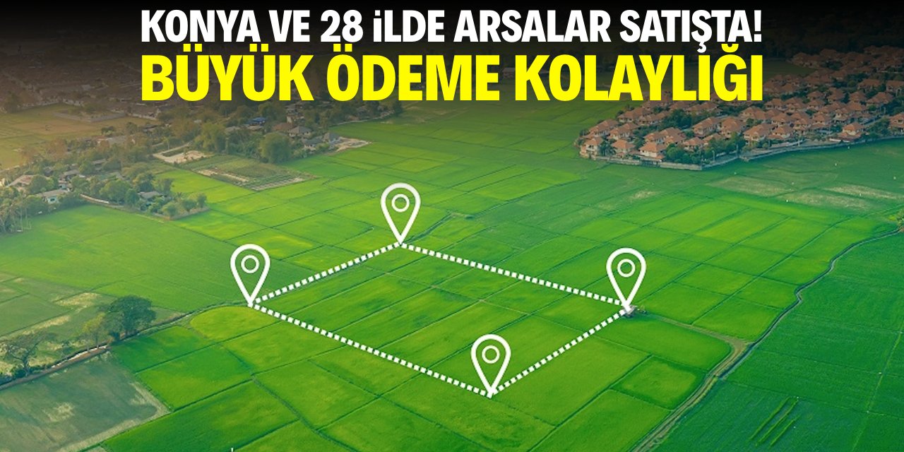 Konya ve 28 ilde arsalar satışta! Ödemelerde önemli kolaylık