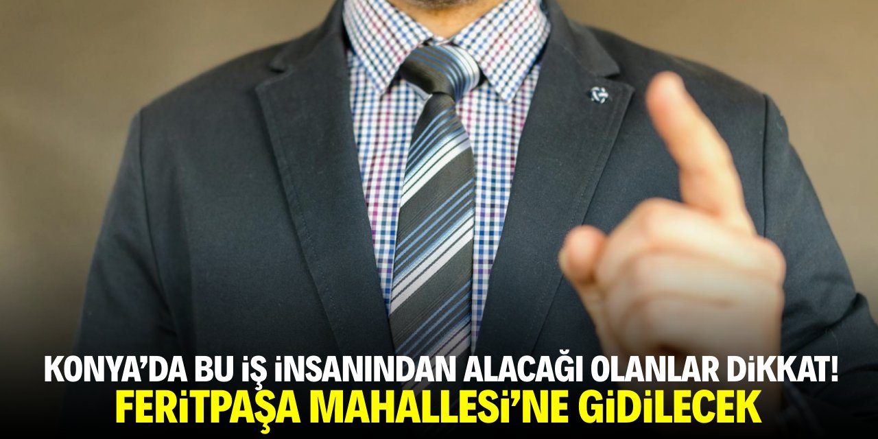 Konya’da bu iş insanından alacağı olanlar dikkat! Feritpaşa Mahallesi’ne gidilecek