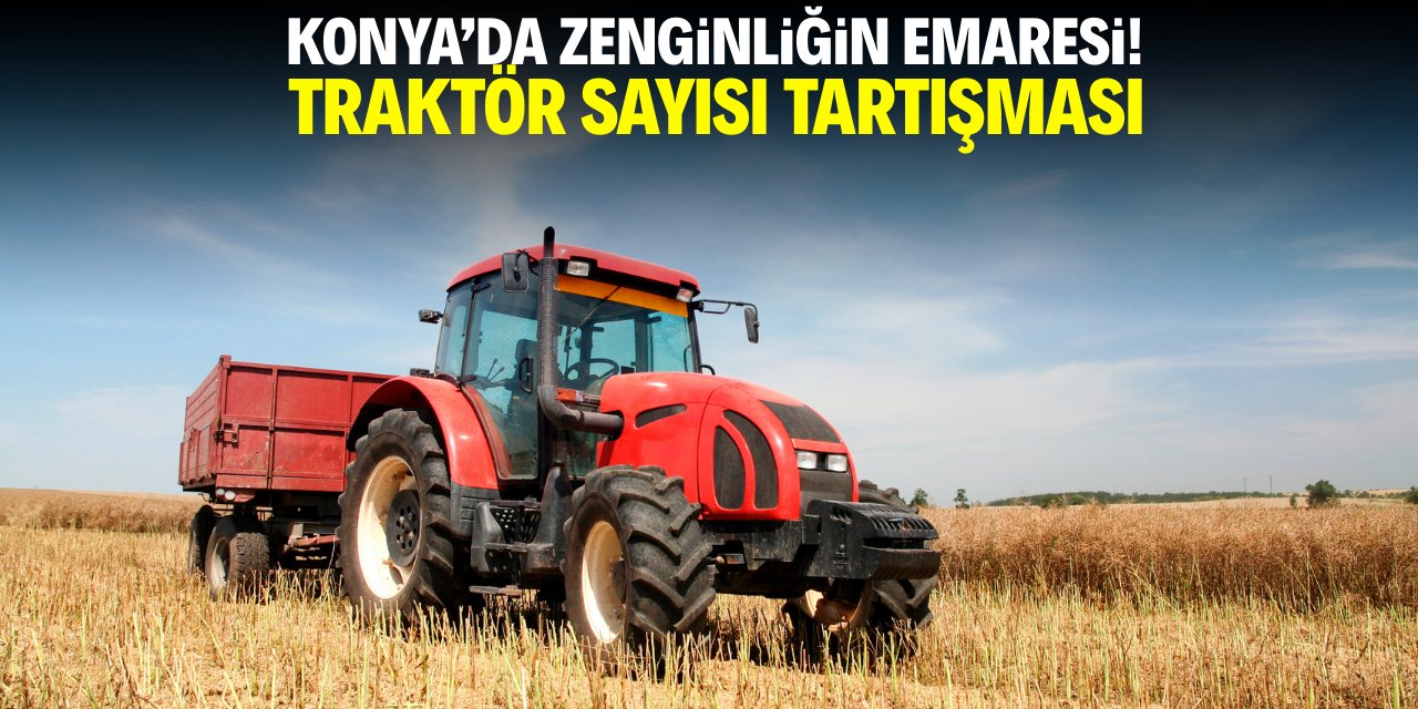 Konya'da zenginliğin emaresi! Traktör sayısı tartışması