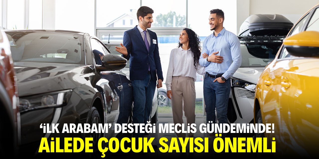 'İlk Arabam' desteği Meclis gündeminde! Ailede çocuk sayısı önemli