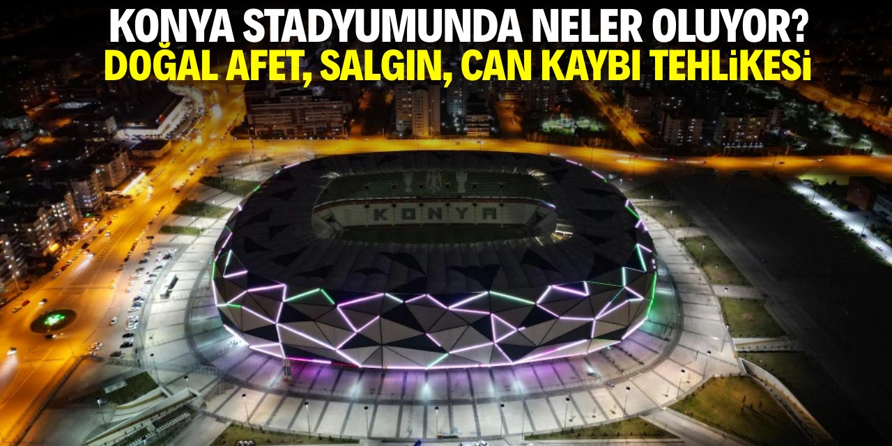 Konya stadyumunda neler oluyor? Doğal afet, salgın, can ve mal kaybı tehlikesi