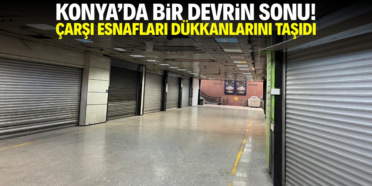 Konya'da bir devrin sonu! Esnaflar dükkanlarını taşıdı