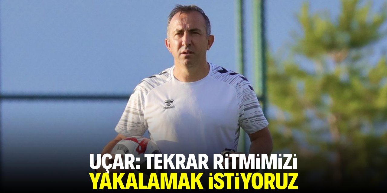 Uçar: Tekrar ritmimizi yakalamak istiyoruz