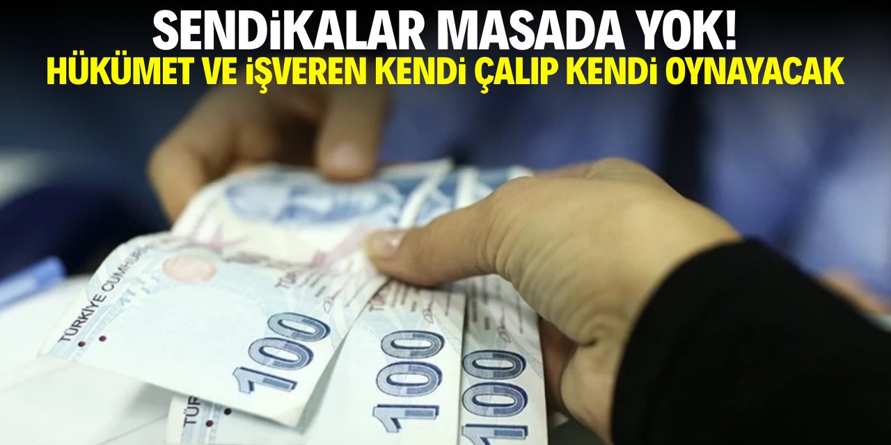 Sendikalar masada yok! Hükümet ile işveren kendi çalıp kendi oynayacak