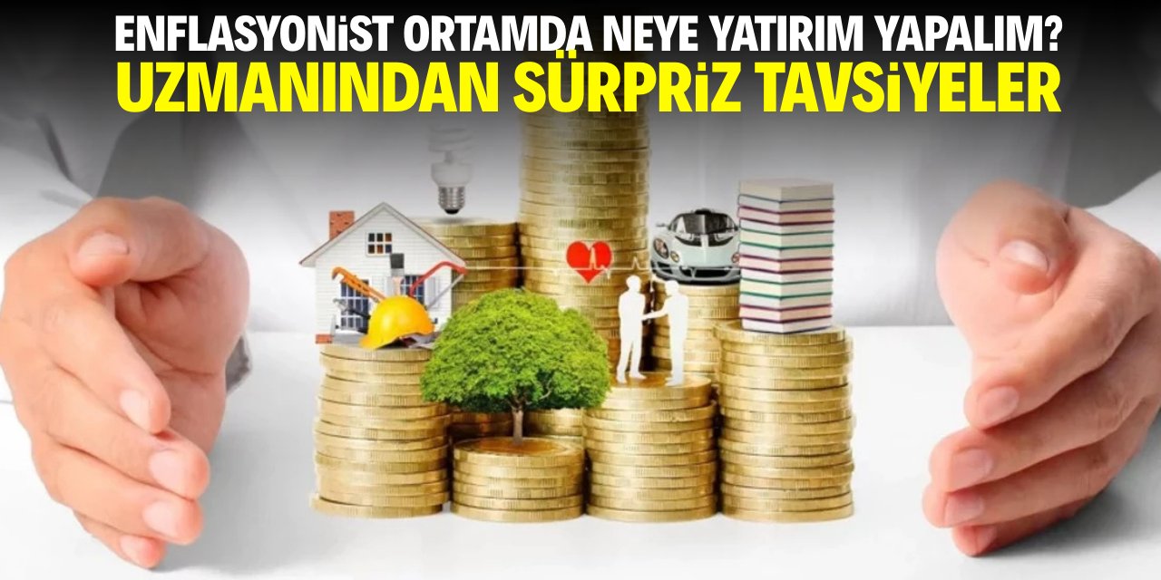 Enflasyonist ortamda neye yatırım yapalım? Uzmanından sürpriz tavsiyeler