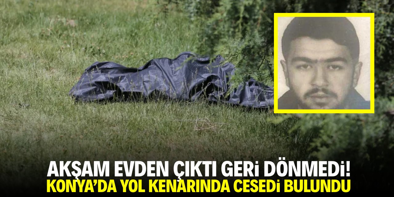 Akşam evden çıktı geri dönmedi! Konya'da yol kenarında cesedi bulundu