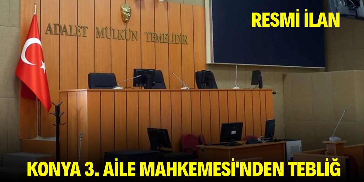 KONYA 3. AİLE MAHKEMESİ'NDEN TEBLİĞ