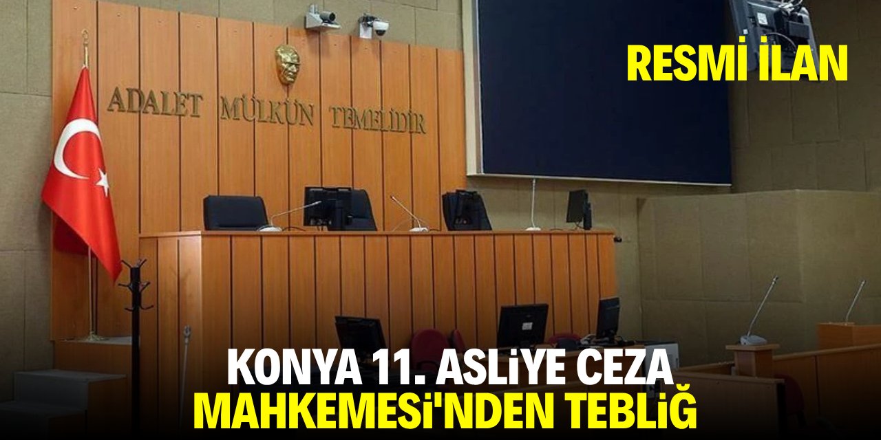 KONYA 11. ASLİYE CEZA MAHKEMESİ'NDEN TEBLİĞ