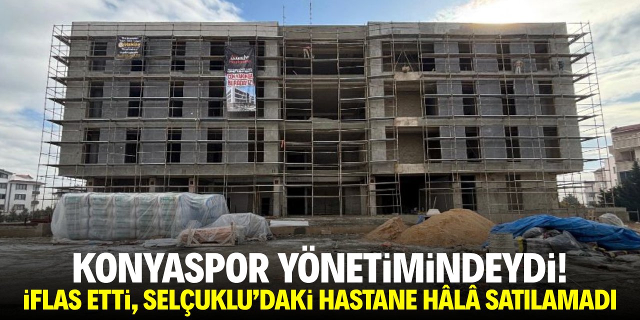 Konya’da kaba inşaatı biten özel hastanenin akibeti belli oldu! Sahibi iflas etti