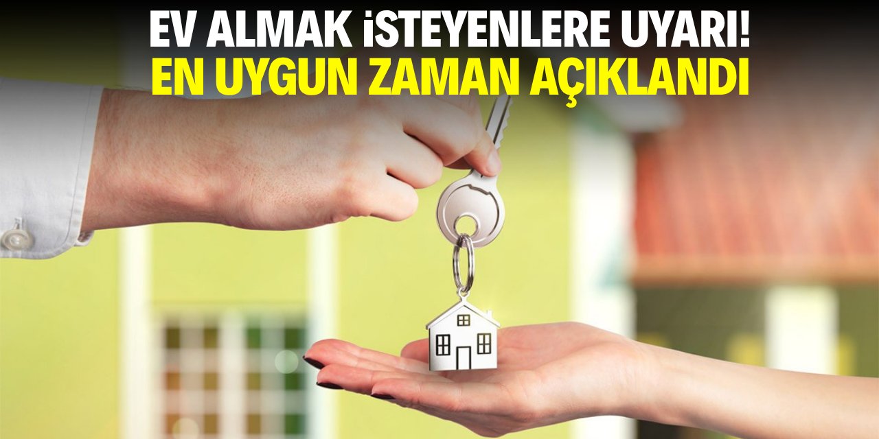 Ev almak isteyenlere uyarı! En uygun zaman açıklandı