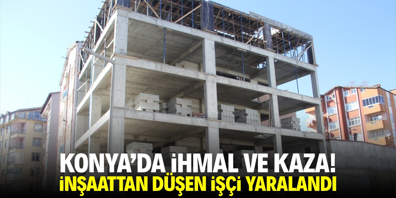 Konya'da ihmal ve kaza! İnşaattan düşen işçi yaralandı