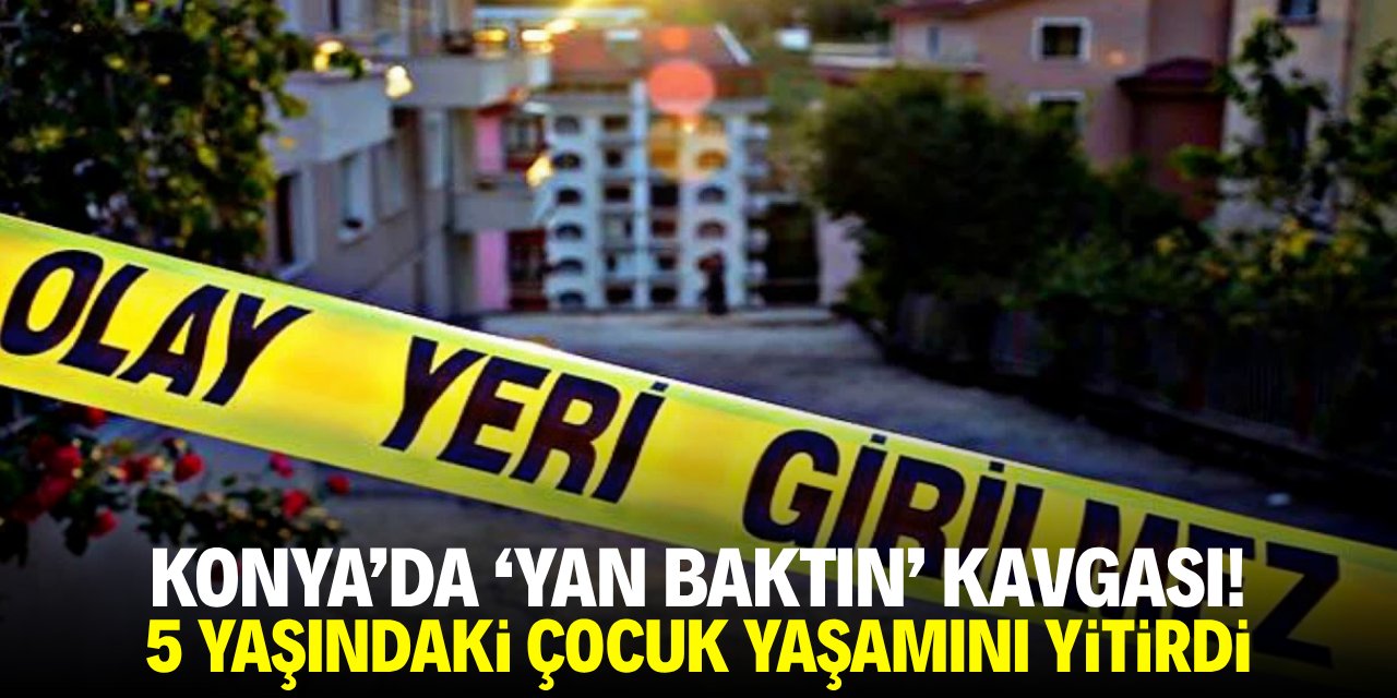Konya'da 'yan baktın' kavgası! 5 yaşındaki çocuk yaşamını yitirdi
