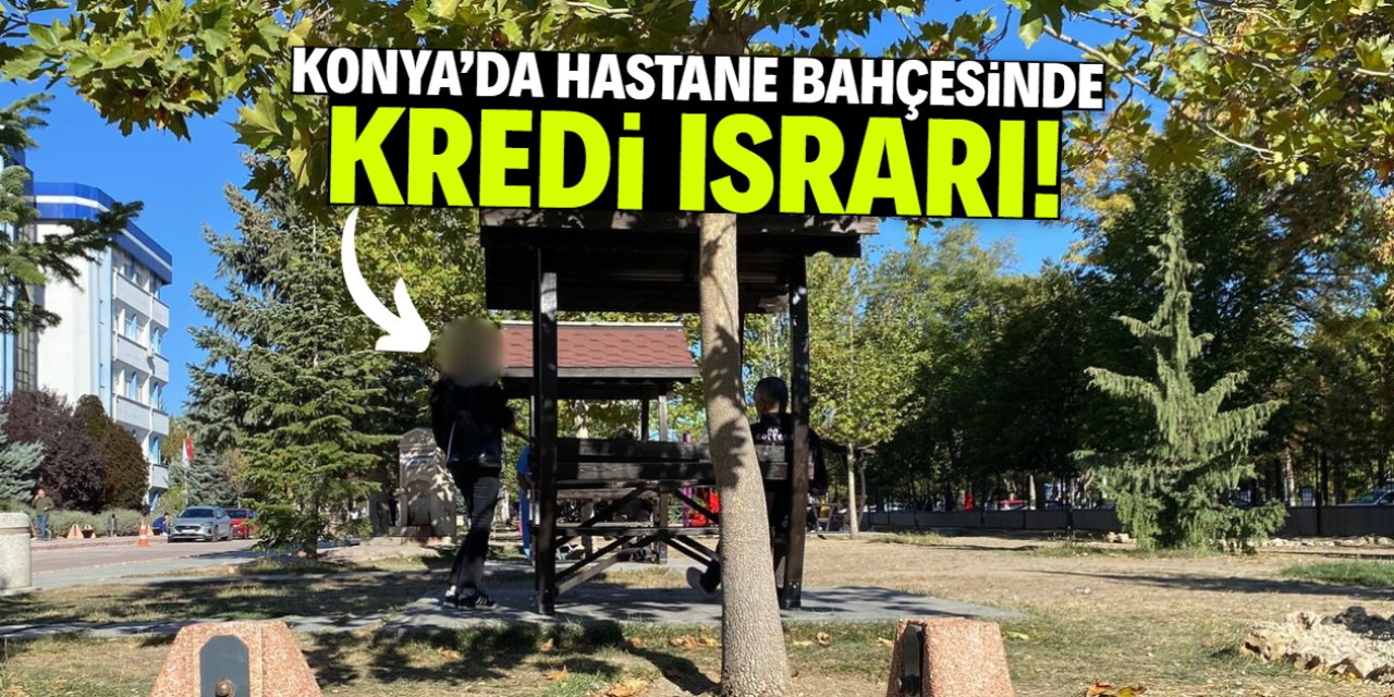 Konya'da hastane bahçesinde kredi ısrarı!