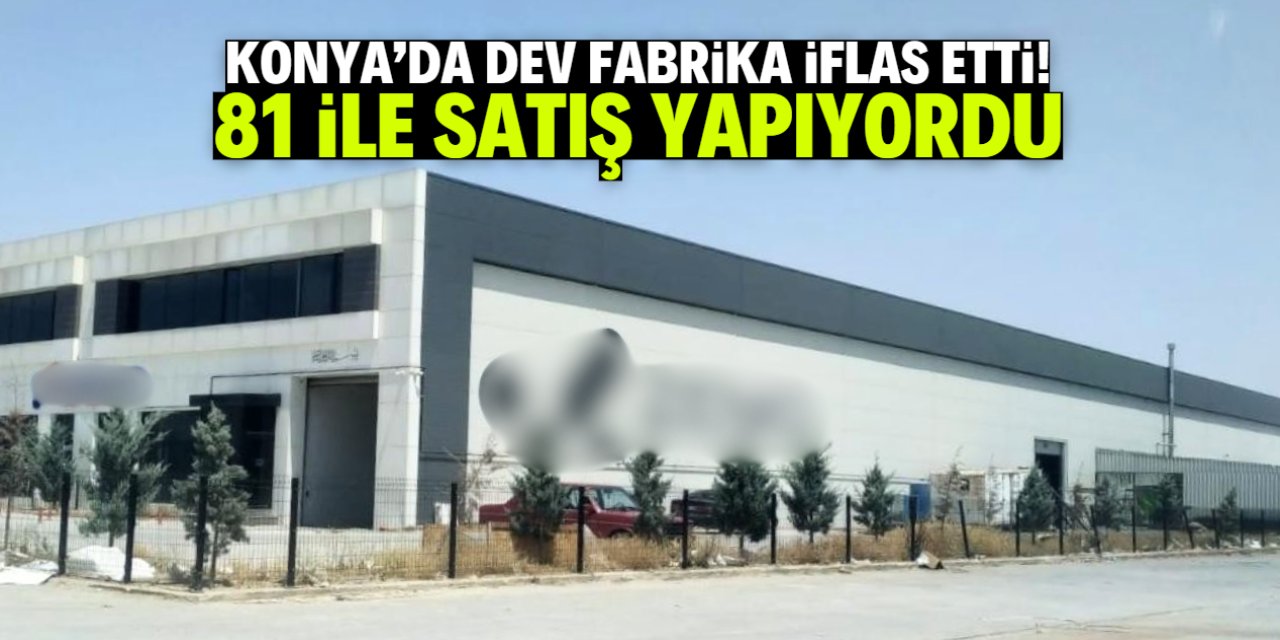 Konya'da dev fabrika iflas etti! 81 ile satış yapıyordu