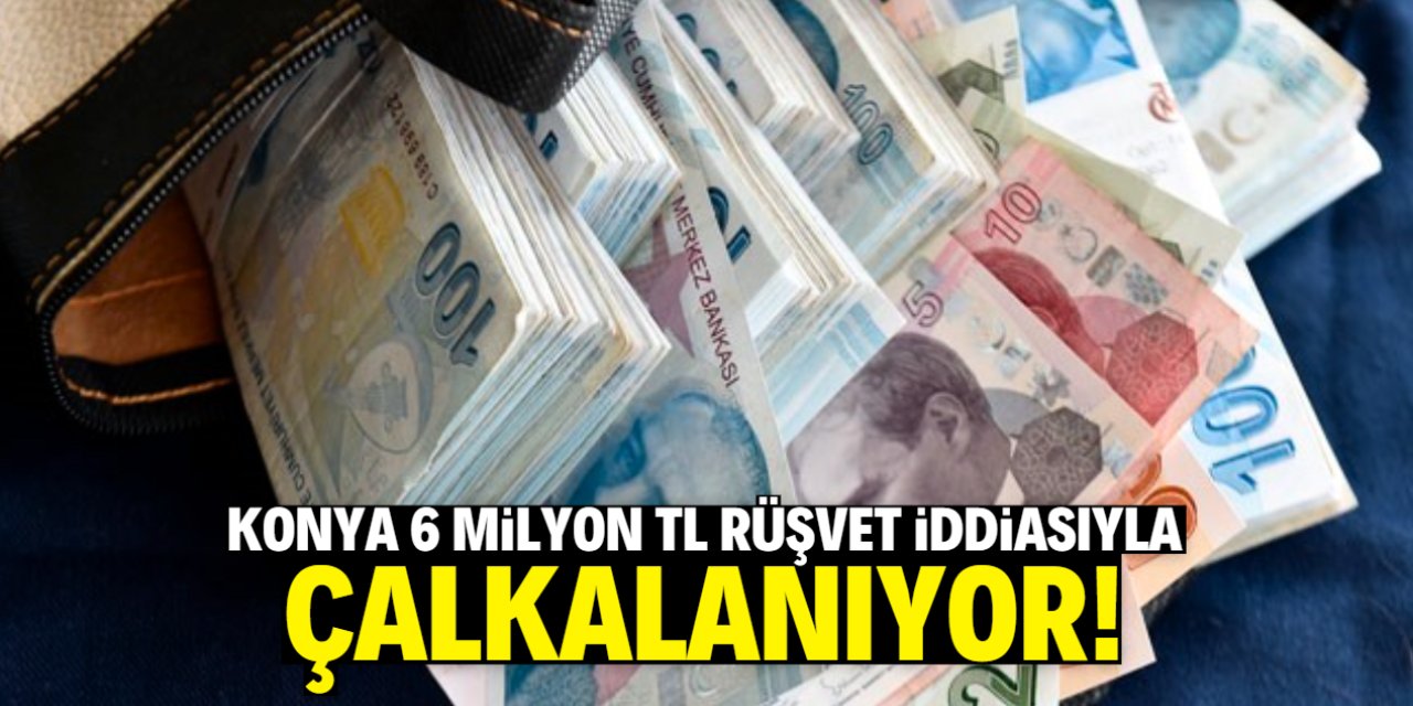 Konya 6 milyon TL rüşvet iddiasıyla karıştı!