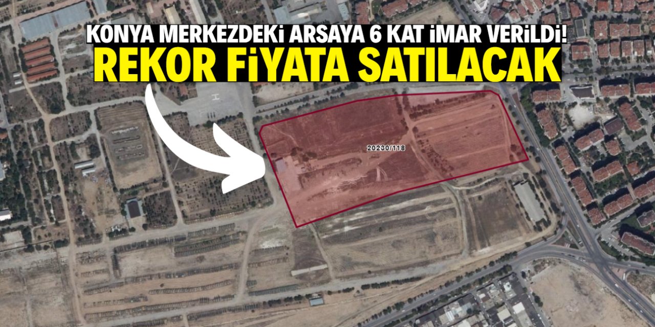 Konya merkezdeki dev arsaya 6 kat imar verildi! Rekor fiyata satılacak