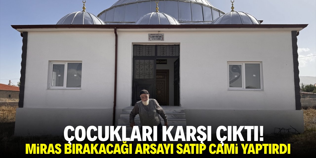 Çocukları karşı çıktı! Miras bırakacağı araziyi satıp cami yaptırdı