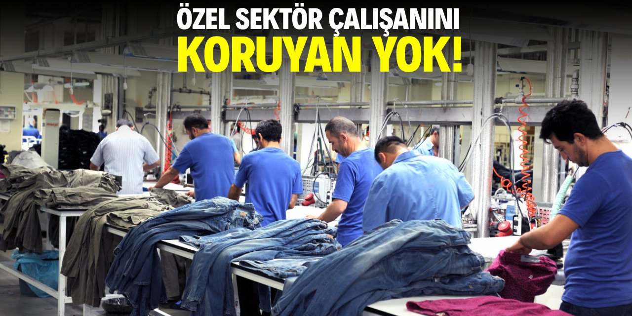 Özel sektör çalışanını koruyan yok!