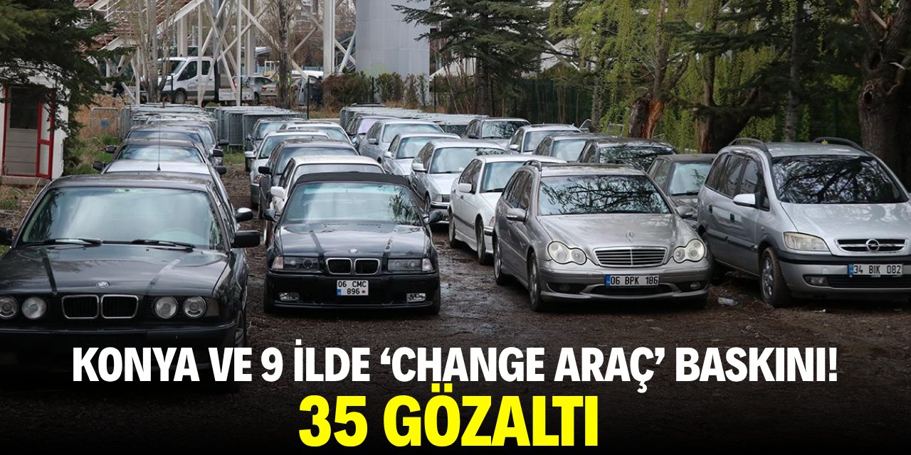 Konya ve 9 ilde 'Change araç' çetelerini baskın! 35 gözaltı