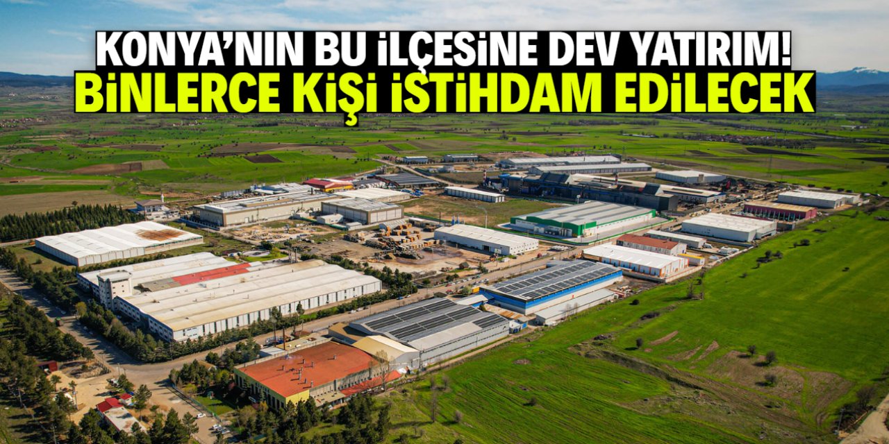 Konya'nın bu ilçesine dev yatırım ve binlerce istihdam müjdesi!