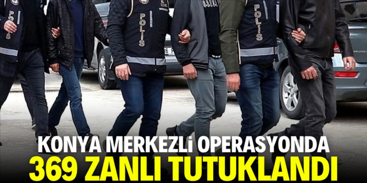 Konya merkezli operasyonda 369 zanlı tutuklandı
