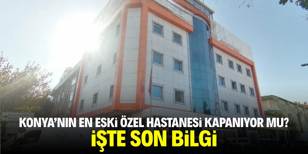 Konya’nın en eski özel hastanesi kapanıyor mu? İşte son bilgi