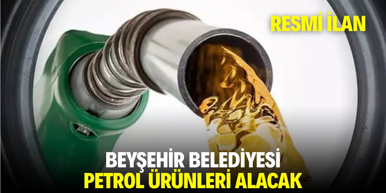 BEYŞEHİR BELEDİYESİ PETROL ÜRÜNLERİ ALACAK