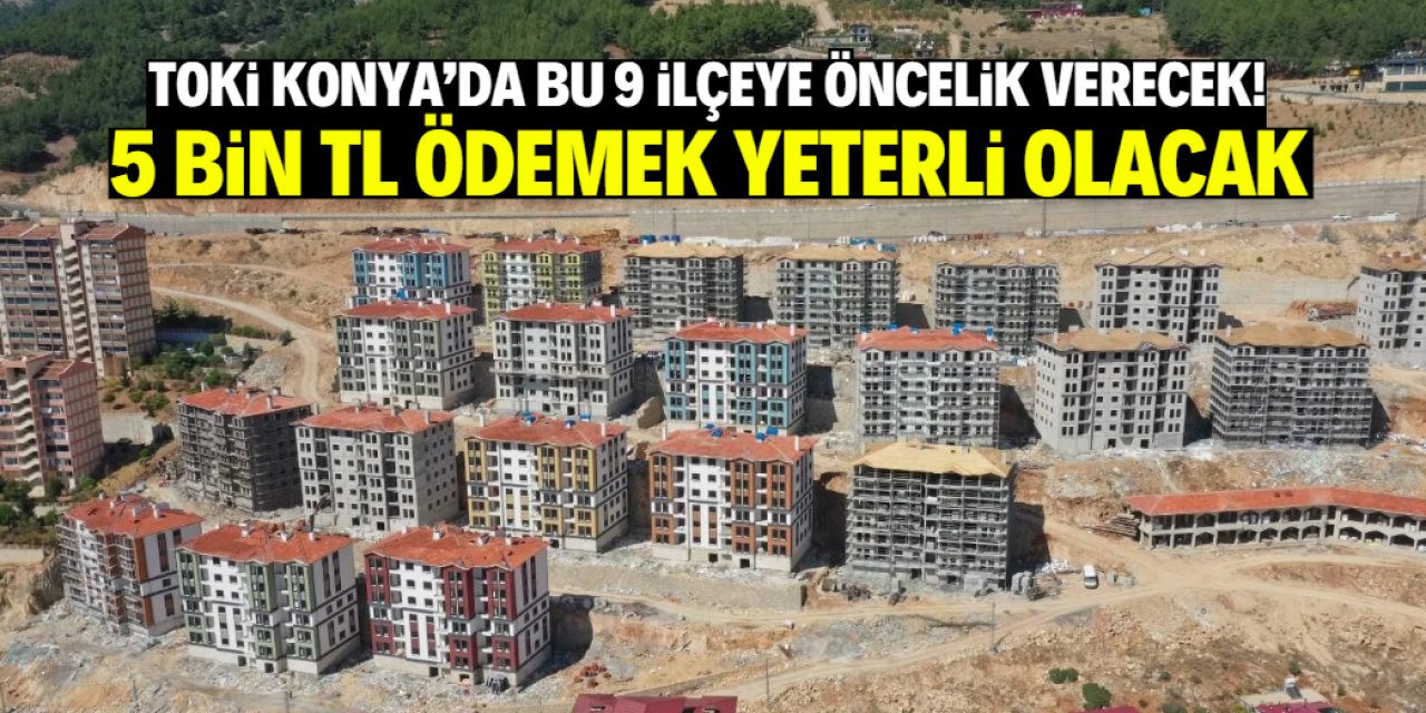 Konya'da TOKİ bu 9 ilçeye öncelik verecek! Sadece 5 bin TL ödenecek