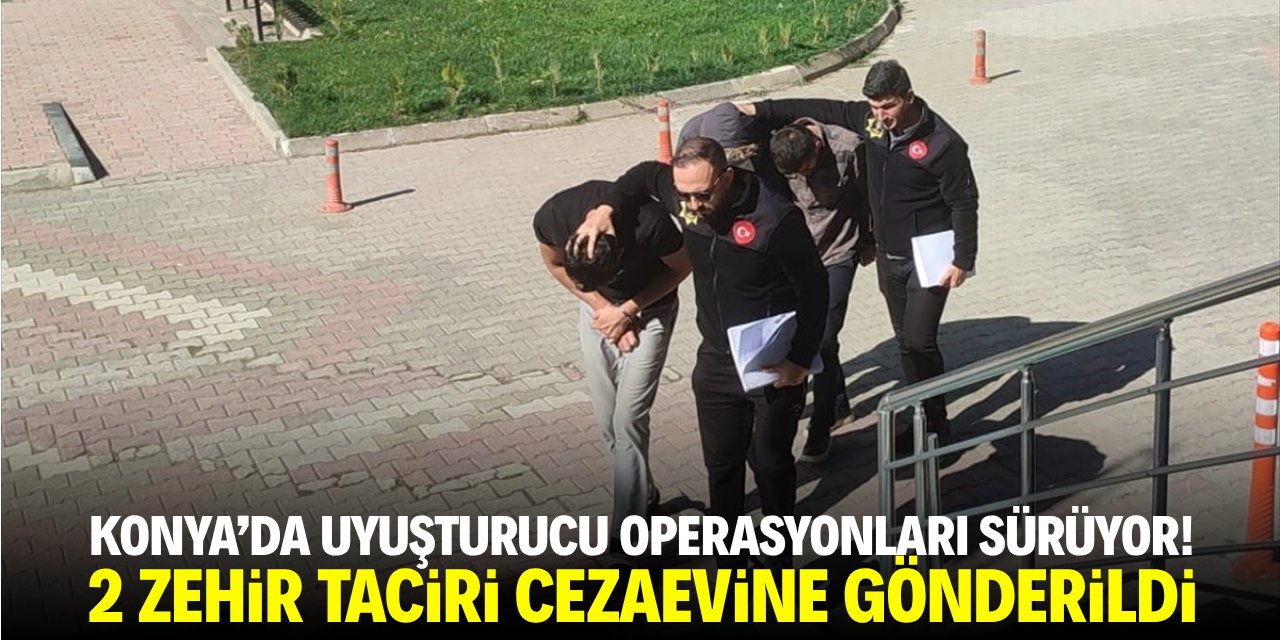 Konya'da uyuşturucu operasyonları sürüyor! 2 zehir taciri cezaevine gönderildi