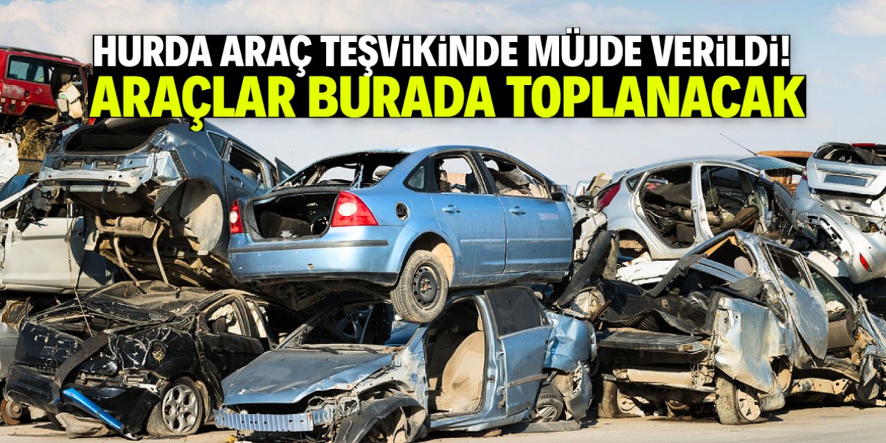 Hurda araç teşvikinde müjde verildi! Araçlar burada toplanacak