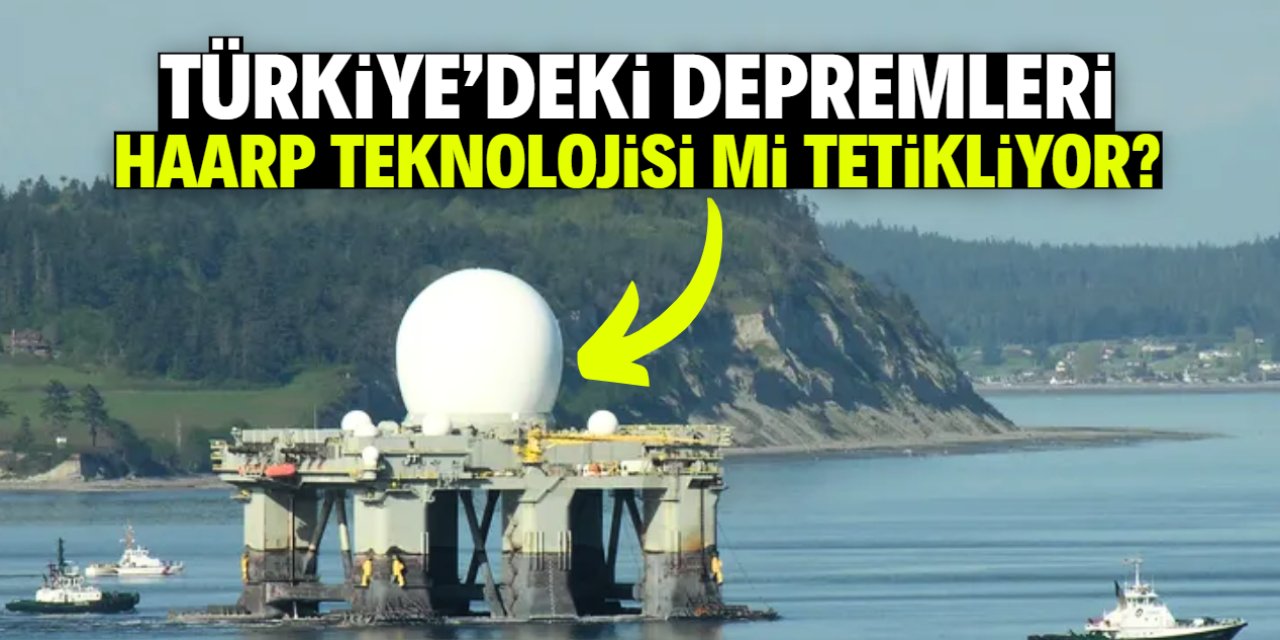 Türkiye'deki depremleri HAARP teknolojisi mi tetikliyor? İşte 6 maddeli gerçek