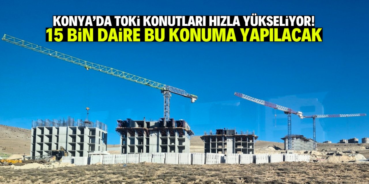 Konya'da TOKİ 15 bin konutu buraya yapacak! Binalar yükseliyor