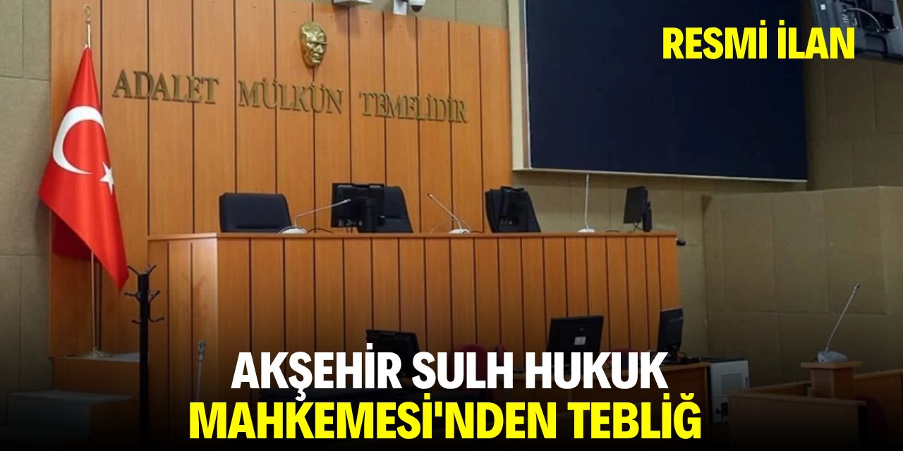 AKŞEHİR SULH HUKUK MAHKEMESİ'NDEN TEBLİĞ