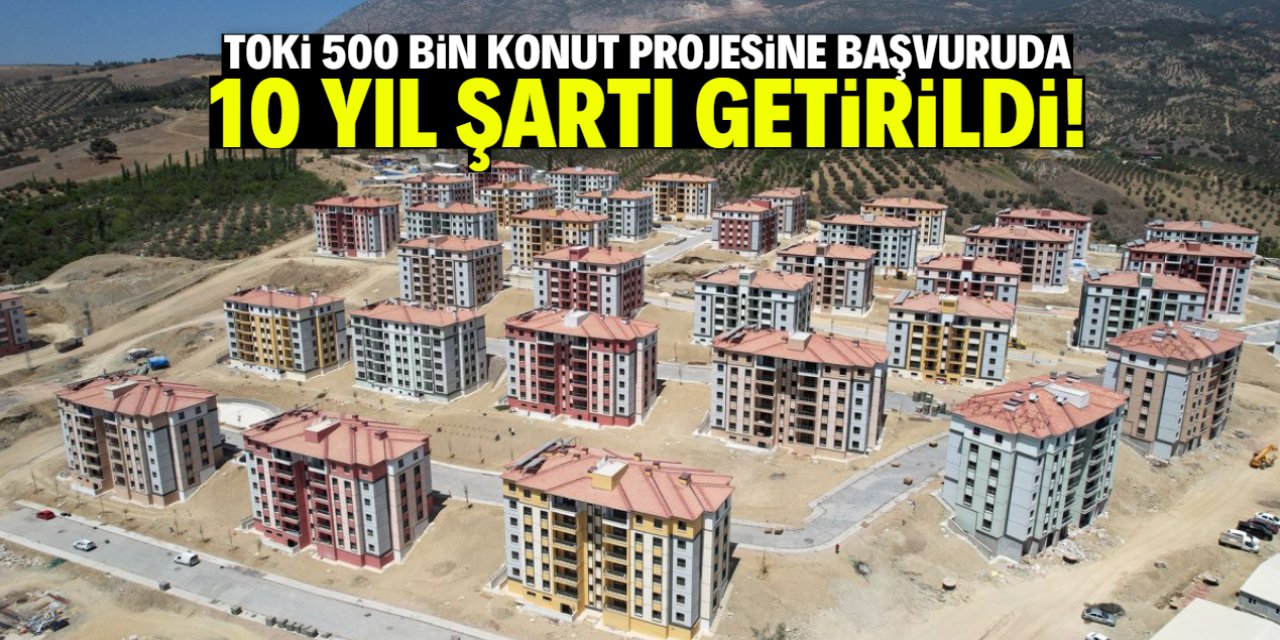 TOKİ 500 bin konut projesine başvuruda 10 yıl şartı getirildi! Sağlamayan elenecek