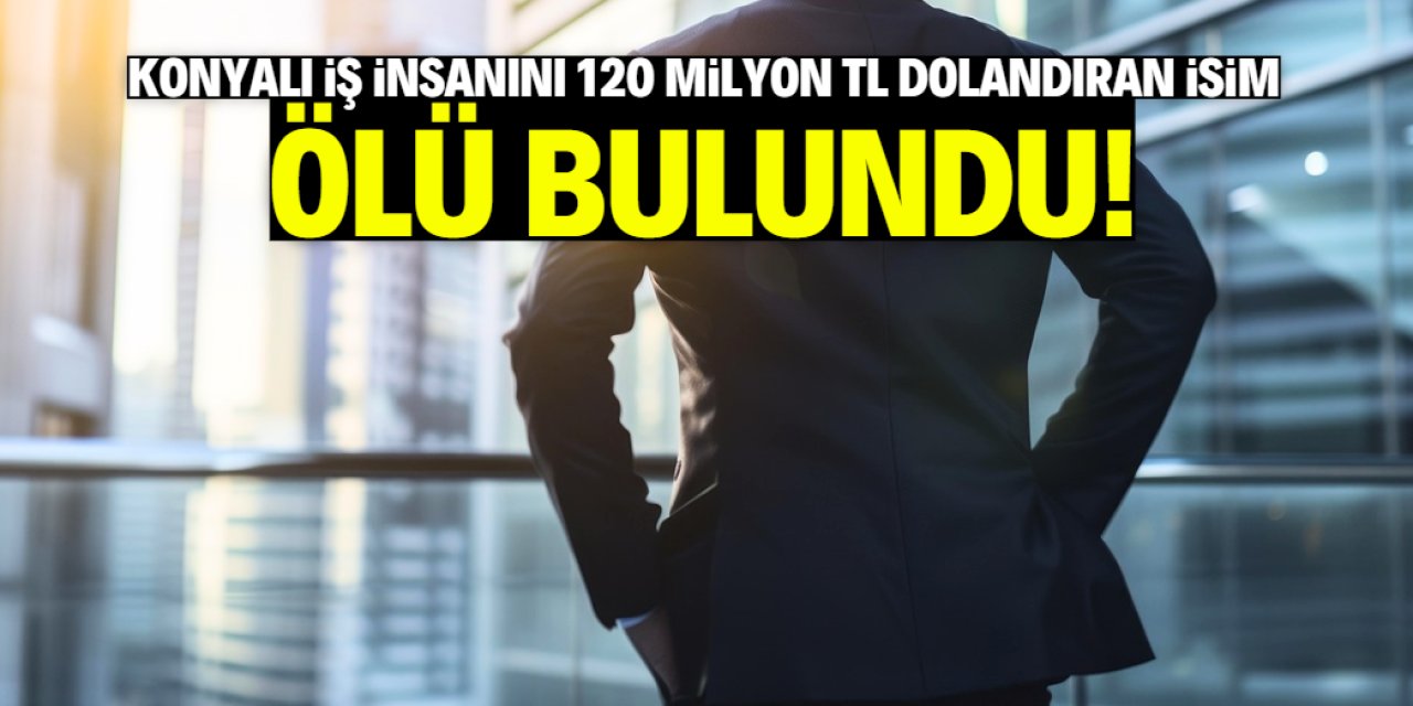 Konyalı iş insanını 120 milyon TL dolandıran isim ölü bulundu!