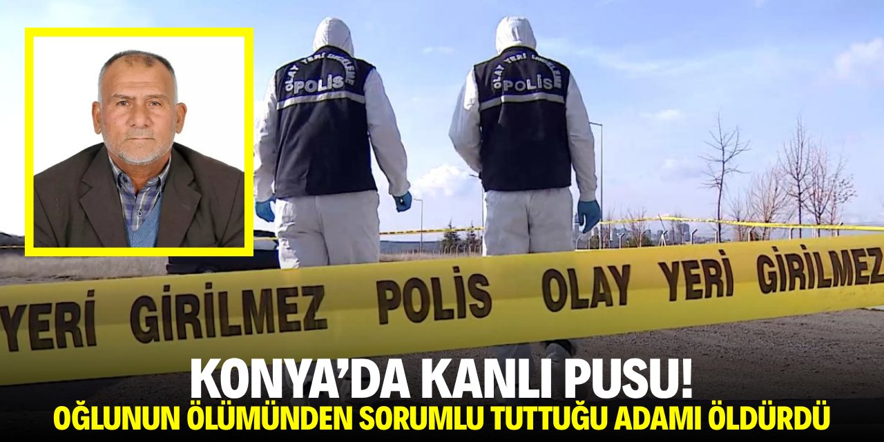 Konya'da kanlı pusu! Oğlunun ölümünden sorumlu tuttuğu yaşlı adamı öldürdü