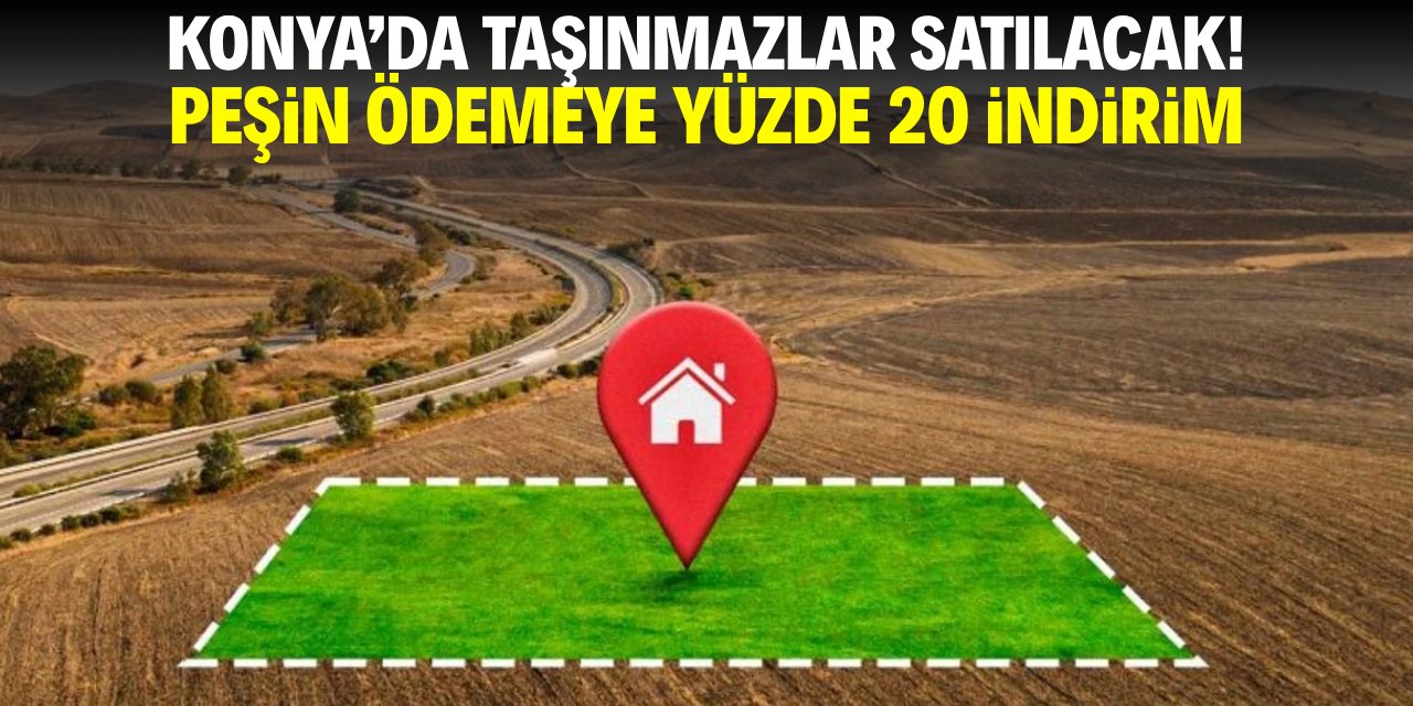 Konya'da taşınmazlar satılacak! Peşin ödemeye yüzde 20 indirim