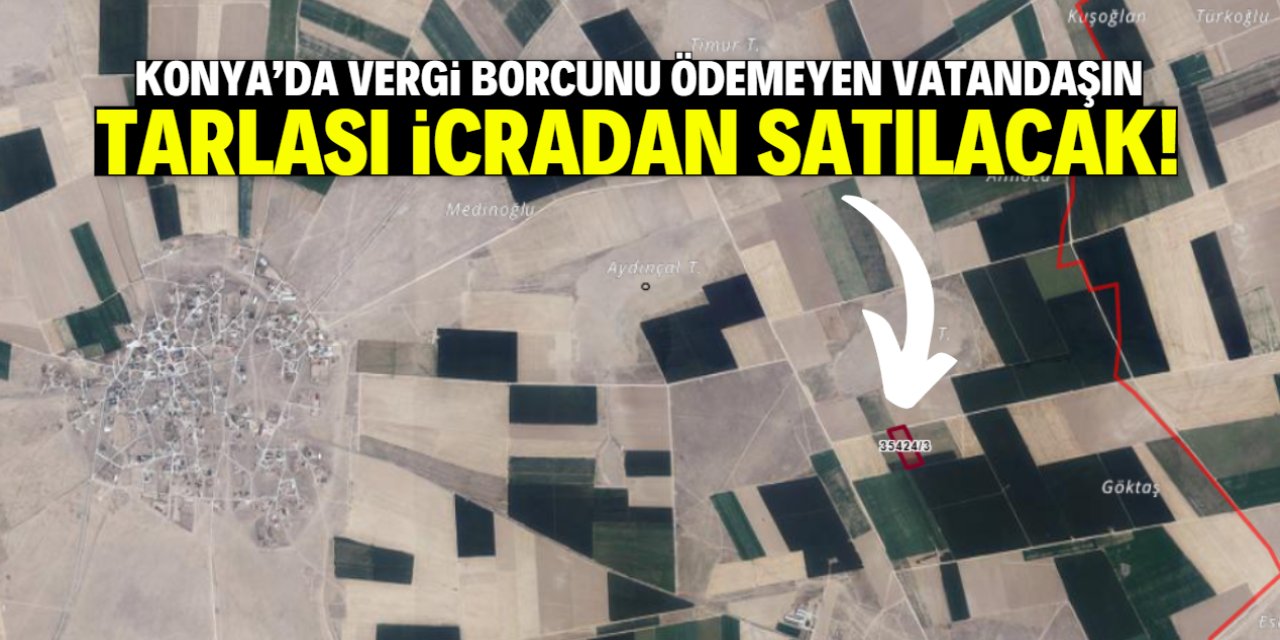 Konya'da vergi borcunu ödemeyen vatandaşın tarlası icradan satışa çıkarıldı!